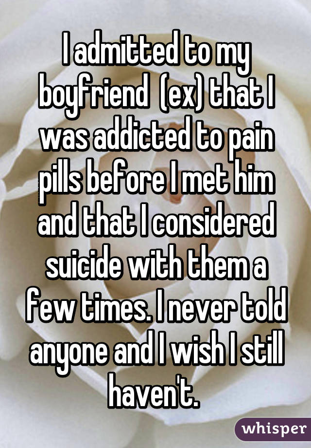 I admitted to my boyfriend  (ex) that I was addicted to pain pills before I met him and that I considered suicide with them a few times. I never told anyone and I wish I still haven't. 