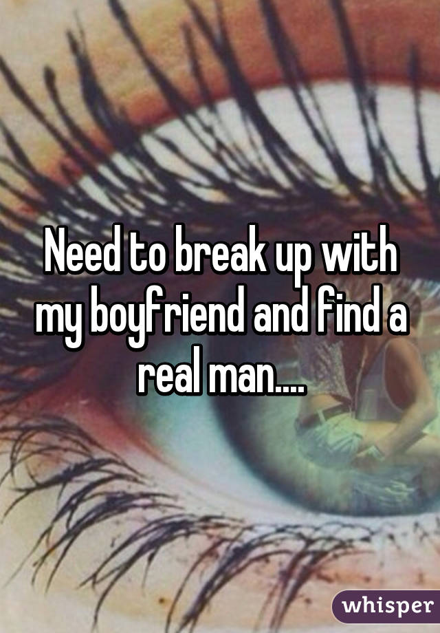 Need to break up with my boyfriend and find a real man....