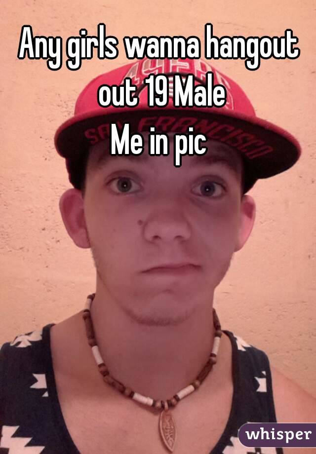 Any girls wanna hangout out 19 Male
Me in pic