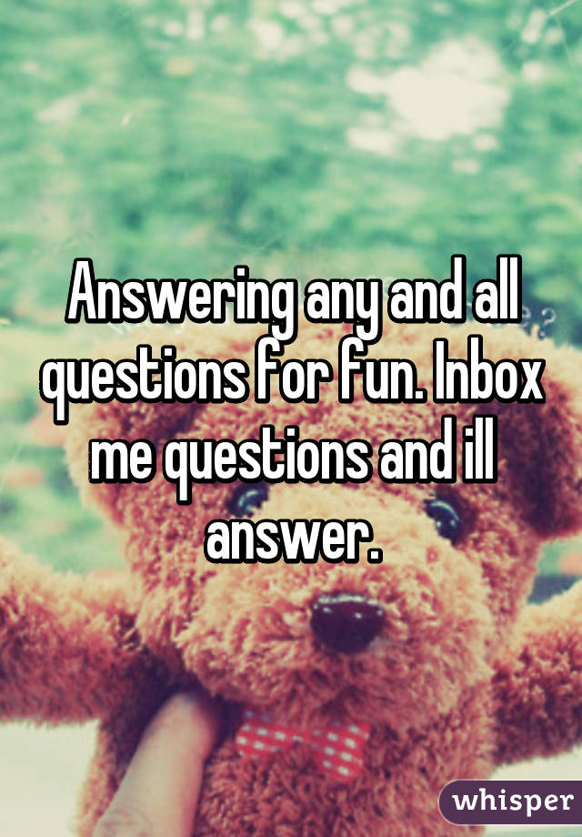 Answering any and all questions for fun. Inbox me questions and ill answer.