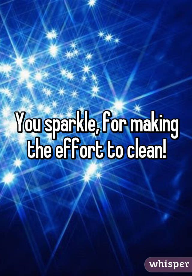 You sparkle, for making the effort to clean!