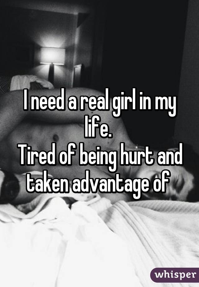 I need a real girl in my life. 
Tired of being hurt and taken advantage of 