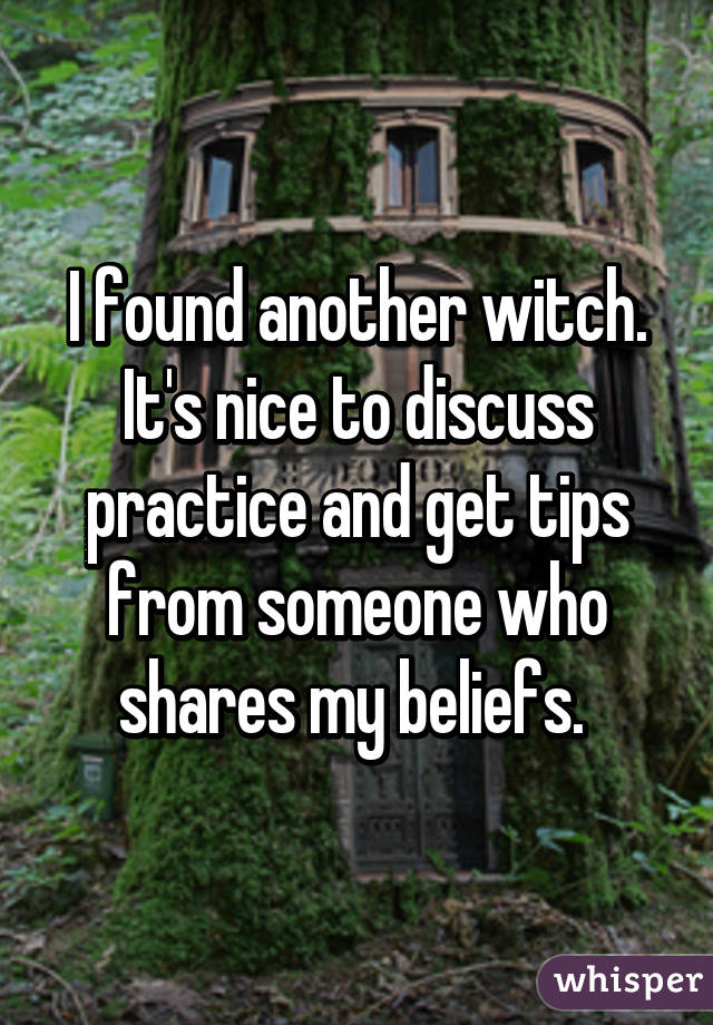 I found another witch. It's nice to discuss practice and get tips from someone who shares my beliefs. 