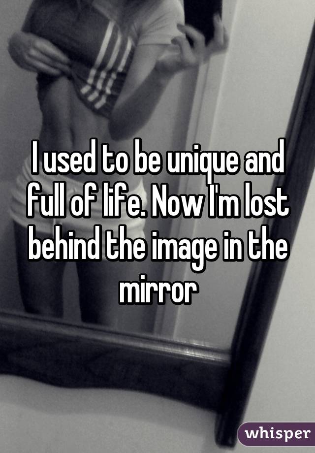 I used to be unique and full of life. Now I'm lost behind the image in the mirror