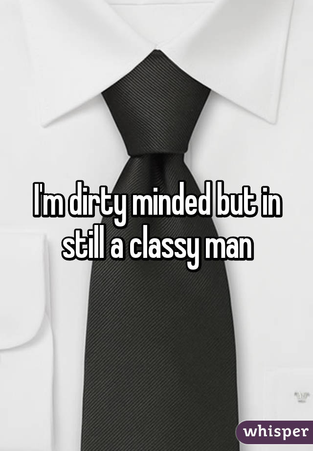 I'm dirty minded but in still a classy man