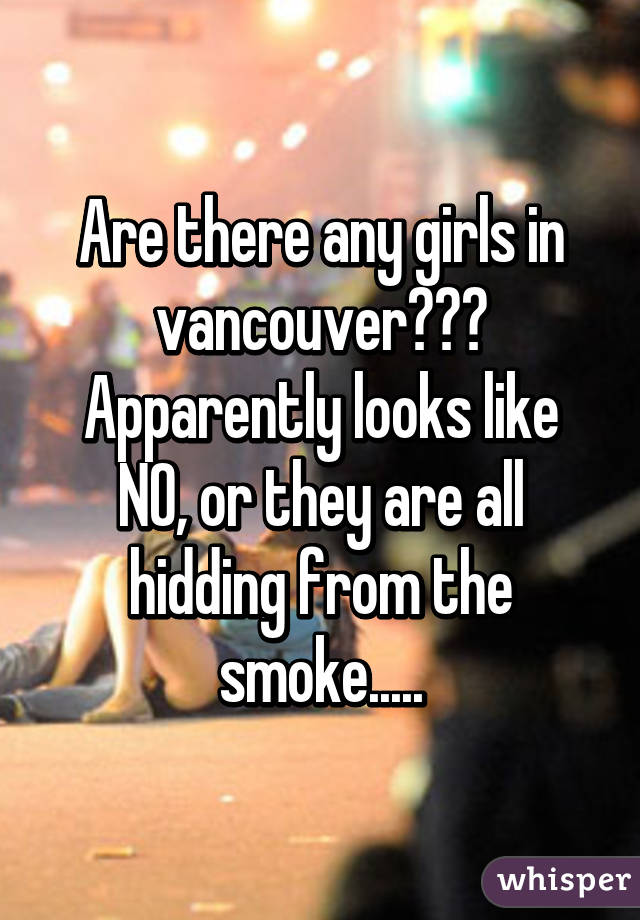 Are there any girls in vancouver???
Apparently looks like NO, or they are all hidding from the smoke.....