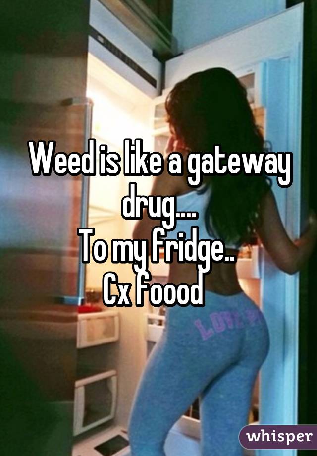 Weed is like a gateway drug....
To my fridge.. 
Cx foood  