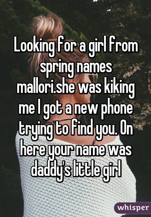 Looking for a girl from spring names mallori.she was kiking me I got a new phone trying to find you. On here your name was daddy's little girl