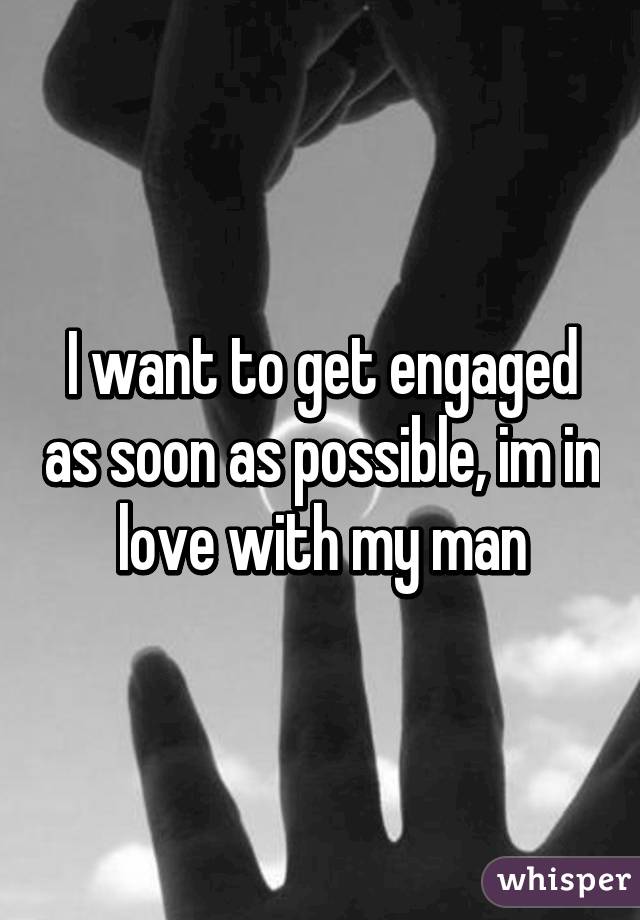 I want to get engaged as soon as possible, im in love with my man