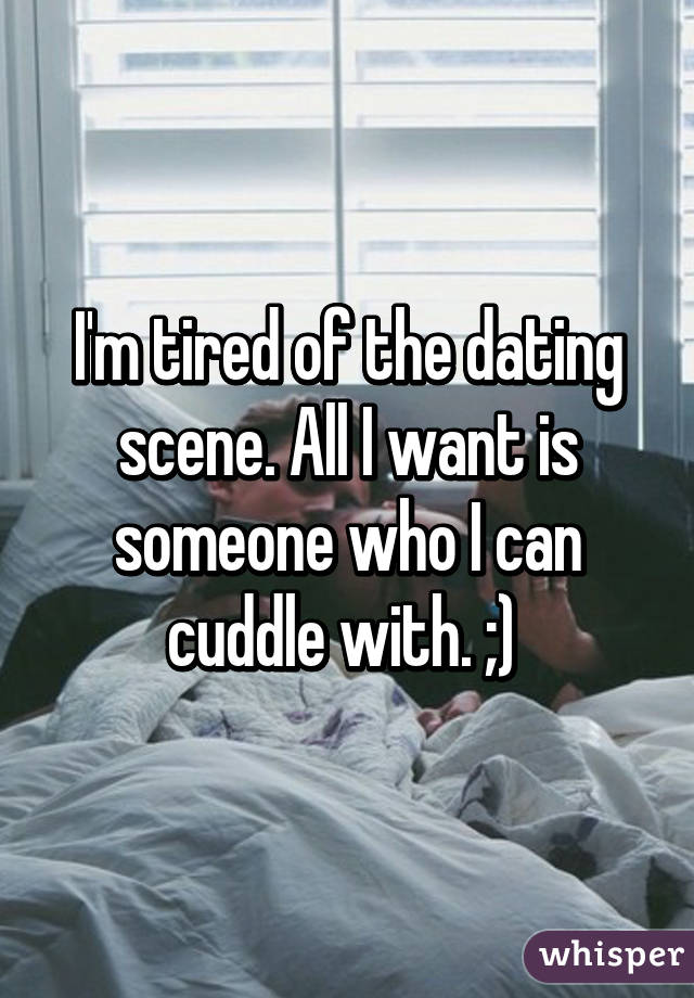 I'm tired of the dating scene. All I want is someone who I can cuddle with. ;) 