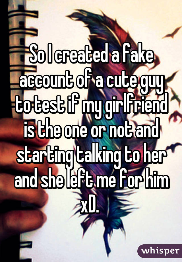 So I created a fake account of a cute guy to test if my girlfriend is the one or not and starting talking to her and she left me for him xD. 