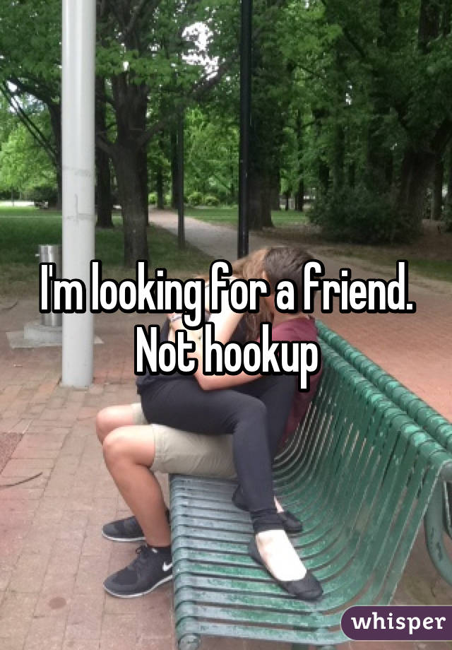 I'm looking for a friend. Not hookup