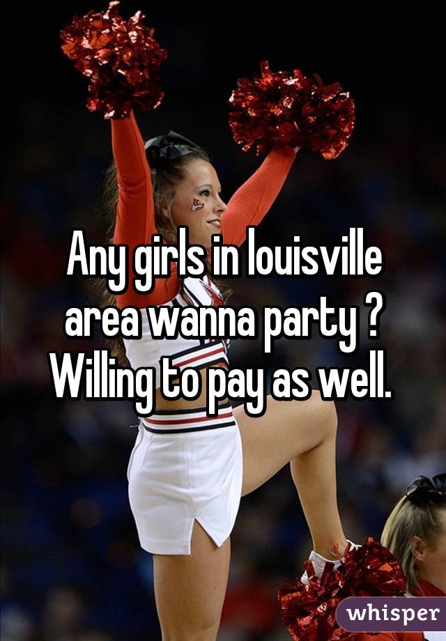 Any girls in louisville area wanna party ? Willing to pay as well. 