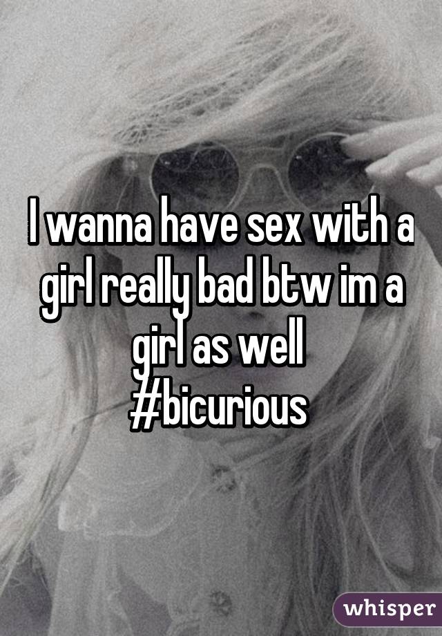 I wanna have sex with a girl really bad btw im a girl as well 
#bicurious 