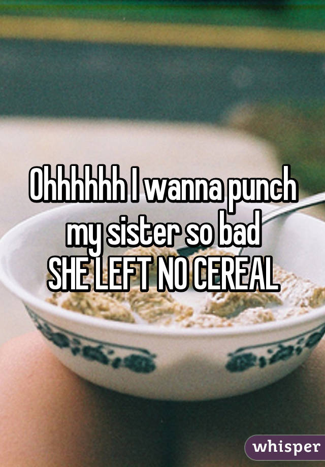 Ohhhhhh I wanna punch my sister so bad
SHE LEFT NO CEREAL