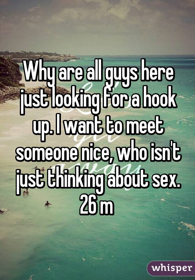 Why are all guys here just looking for a hook up. I want to meet someone nice, who isn't just thinking about sex. 26 m 