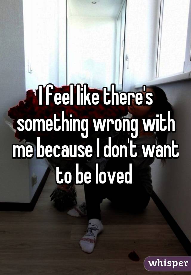 I feel like there's something wrong with me because I don't want to be loved 