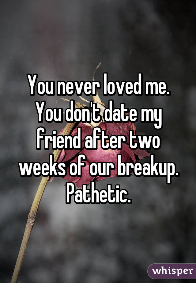 You never loved me. You don't date my friend after two weeks of our breakup. Pathetic.