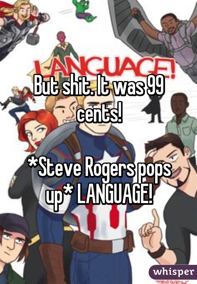 But shit. It was 99 cents!

*Steve Rogers pops up* LANGUAGE!