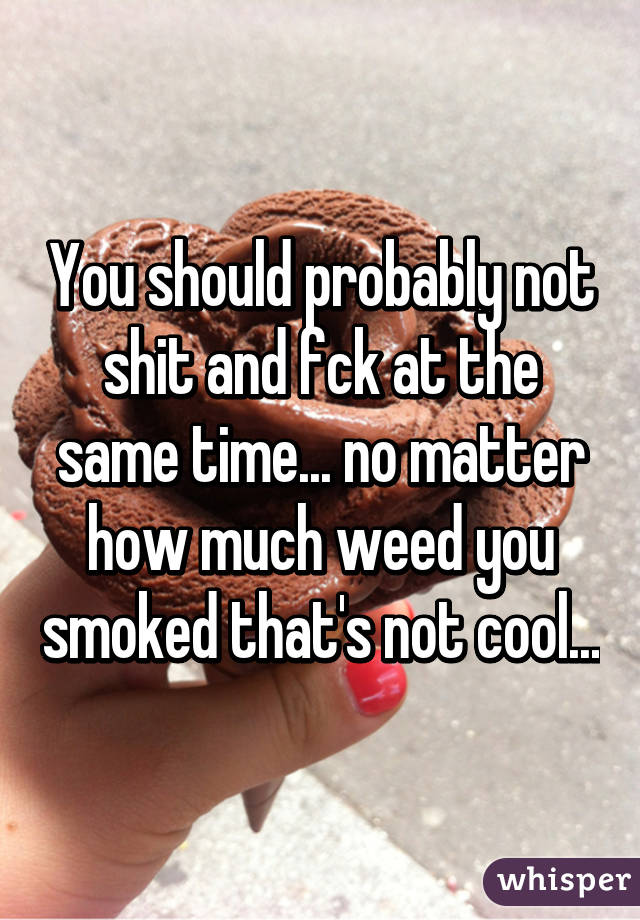 You should probably not shit and fck at the same time... no matter how much weed you smoked that's not cool...