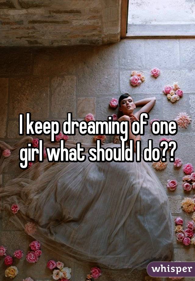 I keep dreaming of one girl what should I do??