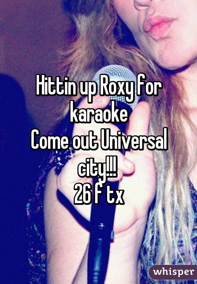 Hittin up Roxy for karaoke
Come out Universal city!!! 
26 f tx