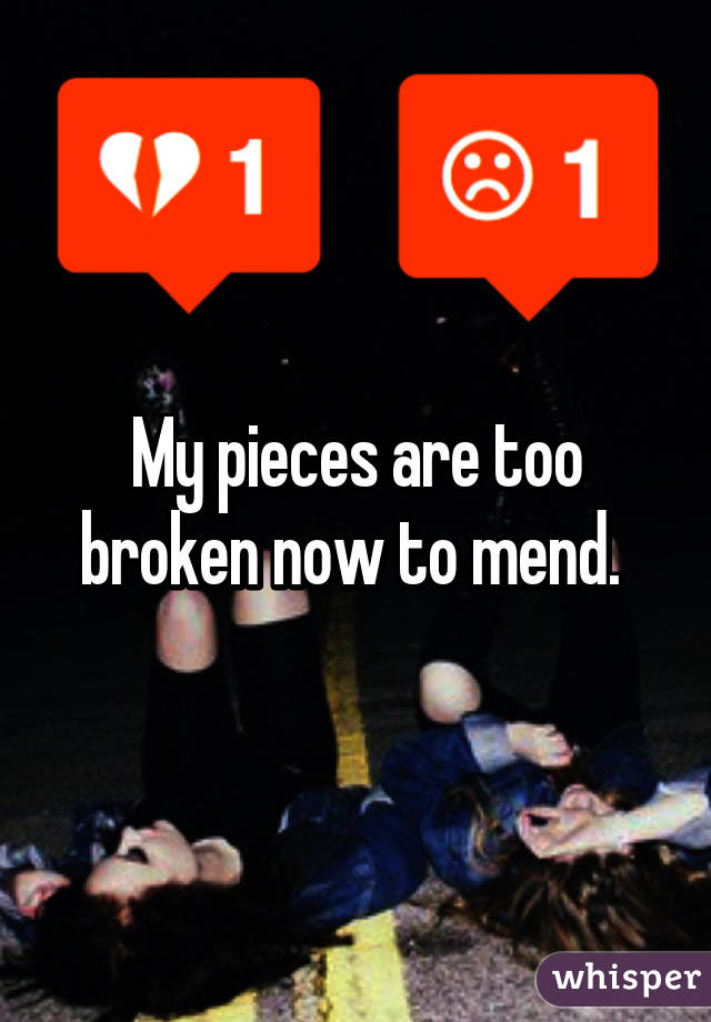 My pieces are too broken now to mend. 