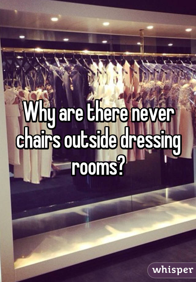 Why are there never chairs outside dressing rooms?