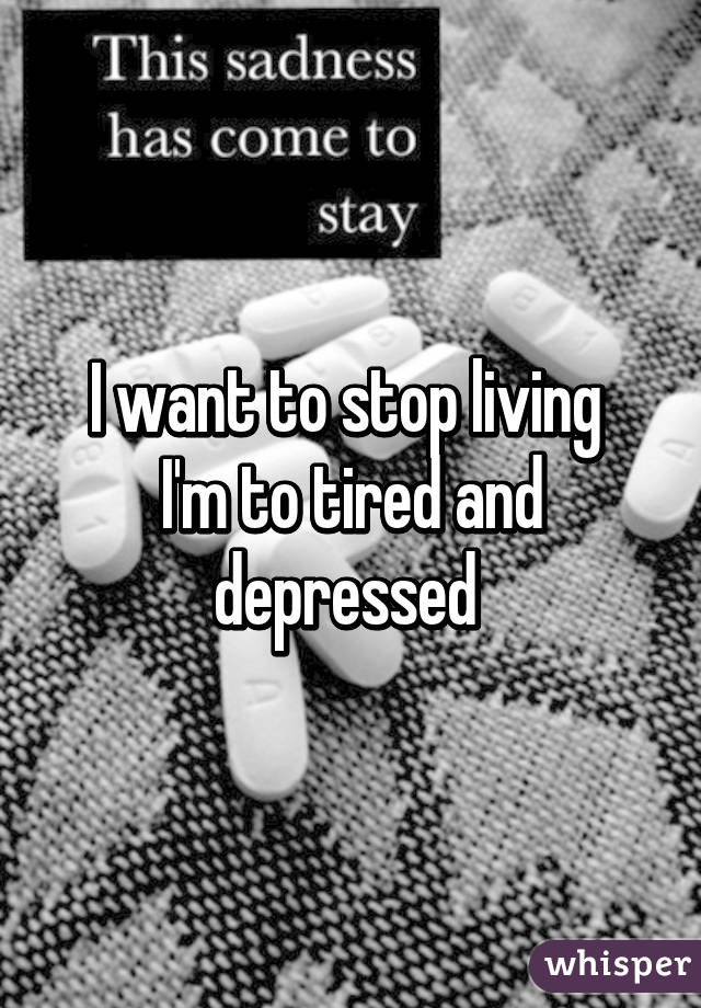 I want to stop living 
I'm to tired and depressed 