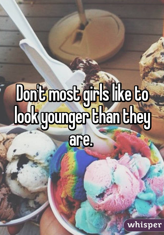 Don't most girls like to look younger than they are. 
