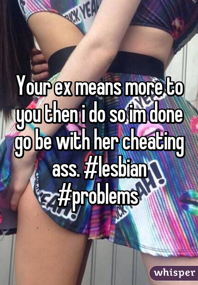 Your ex means more to you then i do so im done go be with her cheating ass. #lesbian #problems 