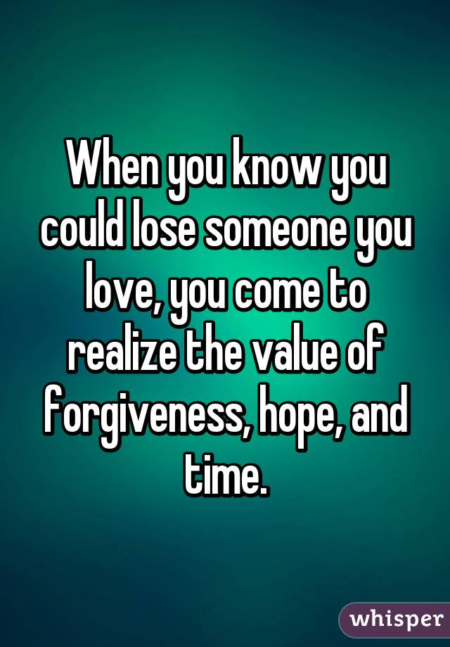 When you know you could lose someone you love, you come to realize the value of forgiveness, hope, and time.