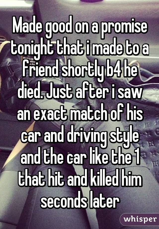 Made good on a promise tonight that i made to a friend shortly b4 he died. Just after i saw an exact match of his car and driving style and the car like the 1 that hit and killed him seconds later