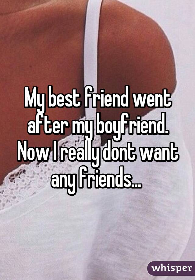 My best friend went after my boyfriend. Now I really dont want any friends... 