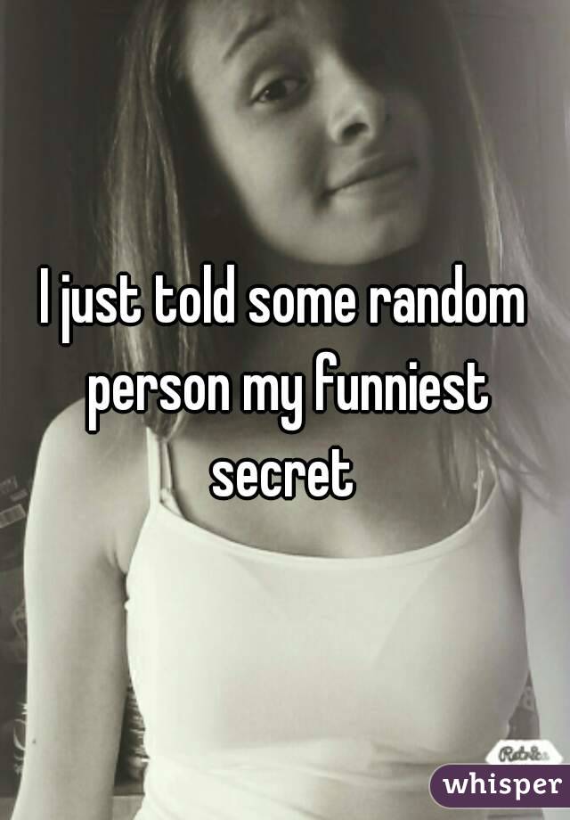 I just told some random person my funniest secret 