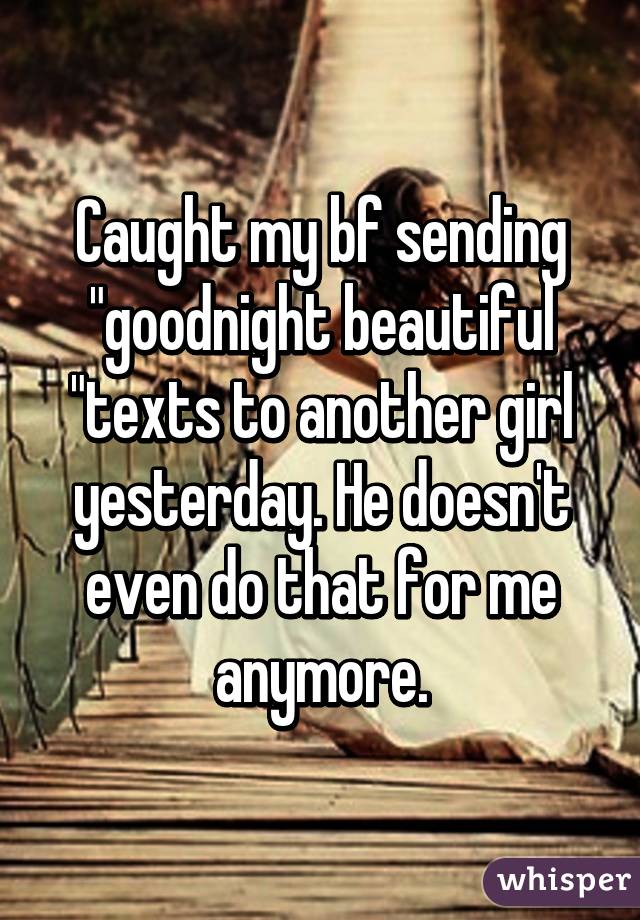 Caught my bf sending "goodnight beautiful "texts to another girl yesterday. He doesn't even do that for me anymore.