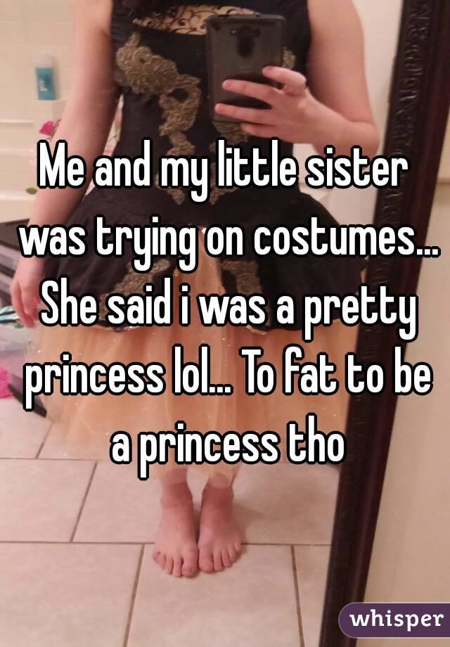 Me and my little sister was trying on costumes... She said i was a pretty princess lol... To fat to be a princess tho