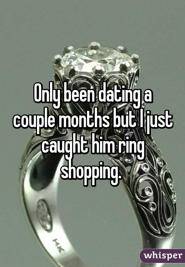 Only been dating a couple months but I just caught him ring shopping. 