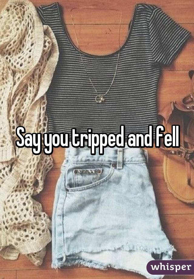 Say you tripped and fell