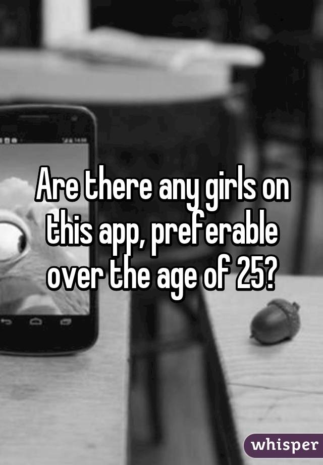 Are there any girls on this app, preferable over the age of 25?