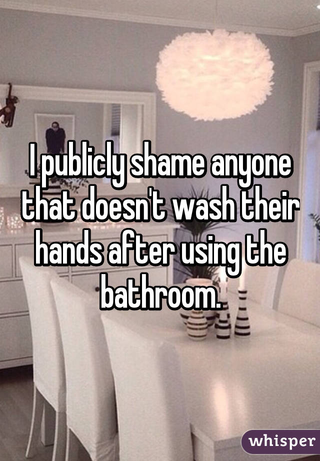 I publicly shame anyone that doesn't wash their hands after using the bathroom.