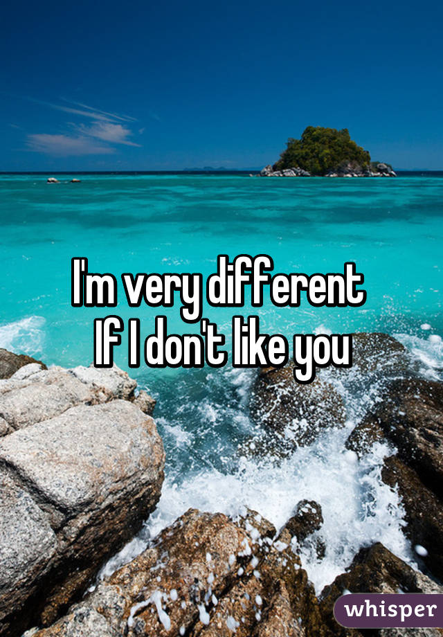 I'm very different 
If I don't like you