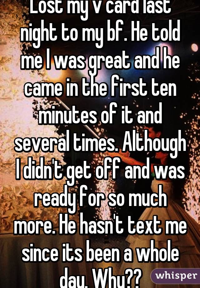 Lost my v card last night to my bf. He told me I was great and he came in the first ten minutes of it and several times. Although I didn't get off and was ready for so much more. He hasn't text me since its been a whole day. Why??