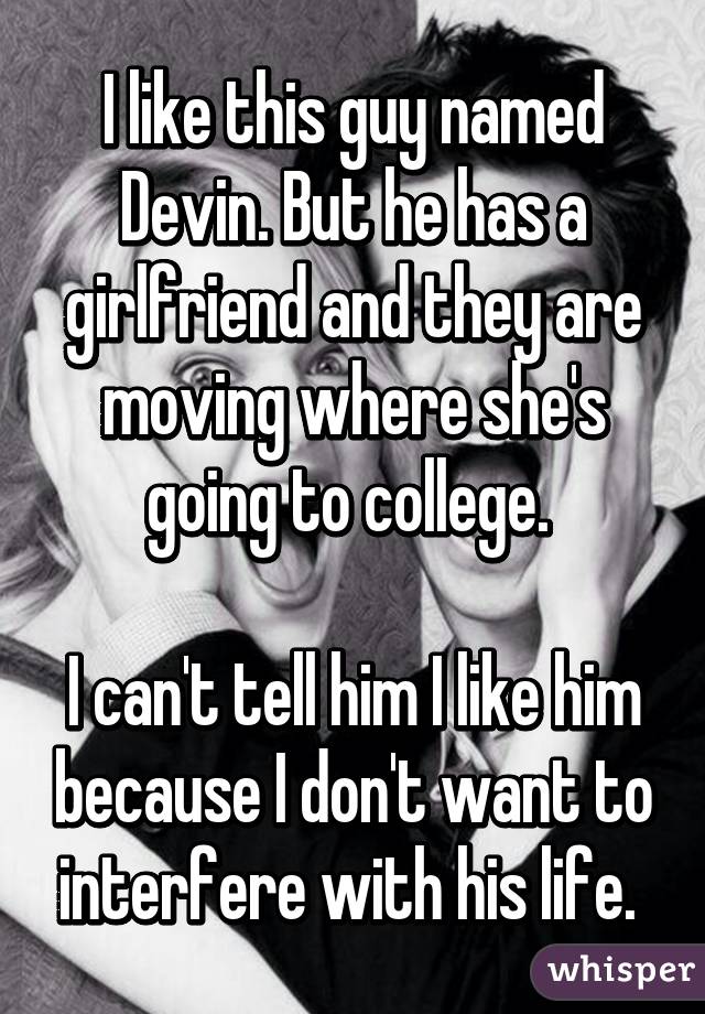 I like this guy named Devin. But he has a girlfriend and they are moving where she's going to college. 

I can't tell him I like him because I don't want to interfere with his life. 