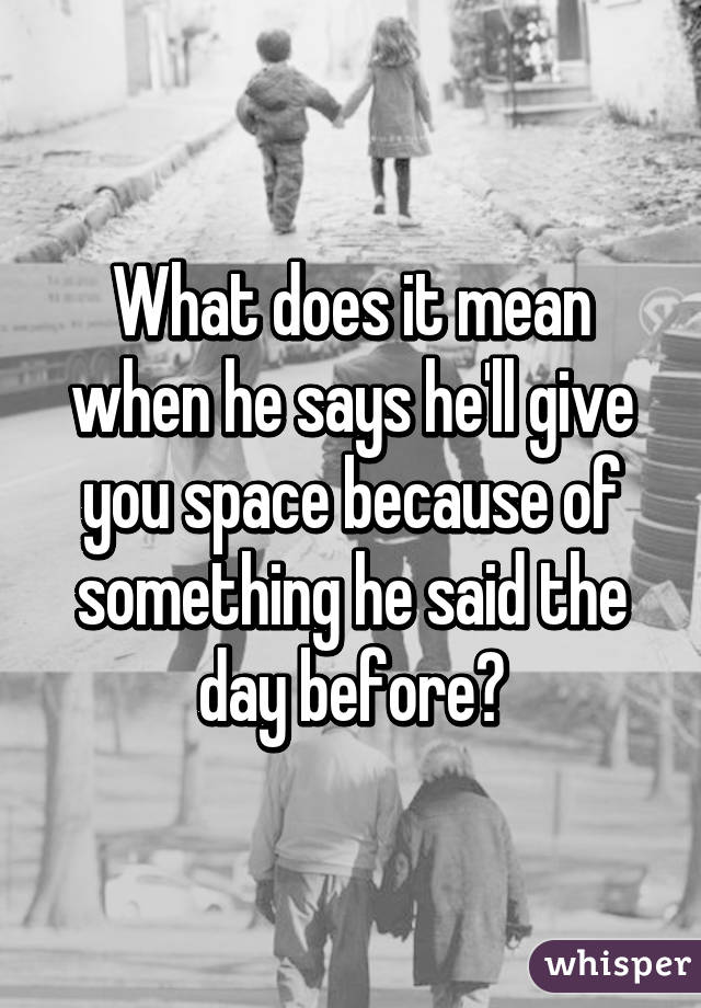 What does it mean when he says he'll give you space because of something he said the day before?