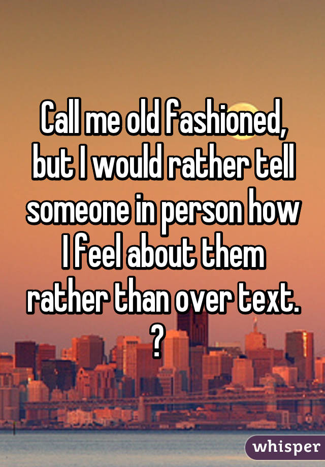 Call me old fashioned, but I would rather tell someone in person how I feel about them rather than over text. 😛  