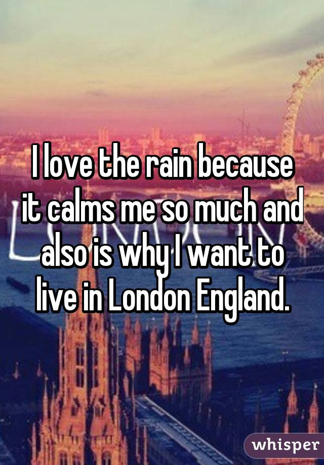 I love the rain because it calms me so much and also is why I want to live in London England.