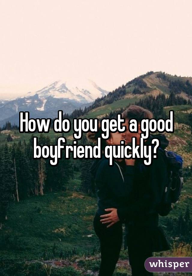 How do you get a good boyfriend quickly?