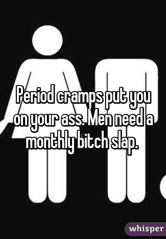 Period cramps put you on your ass. Men need a monthly bitch slap. 