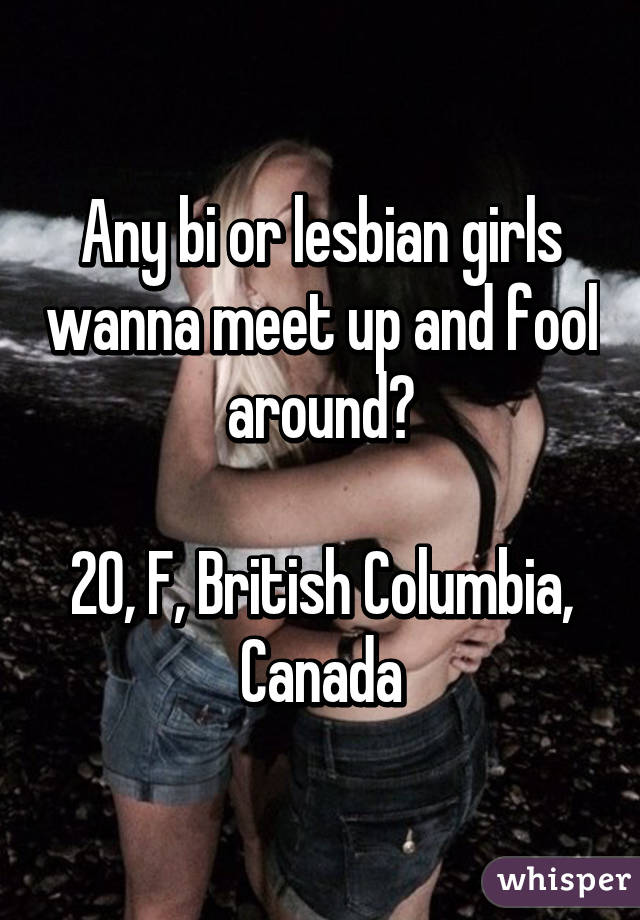 Any bi or lesbian girls wanna meet up and fool around?

20, F, British Columbia, Canada